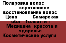 Полировка волос hg-polishen, кератиновое восстановление волос › Цена ­ 280 - Самарская обл., Тольятти г. Медицина, красота и здоровье » Косметические услуги   